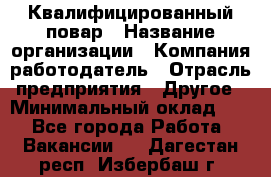 Квалифицированный повар › Название организации ­ Компания-работодатель › Отрасль предприятия ­ Другое › Минимальный оклад ­ 1 - Все города Работа » Вакансии   . Дагестан респ.,Избербаш г.